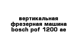 вертикальная фрезерная машина bosch pof 1200 ae